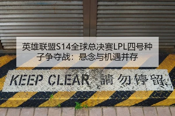 英雄联盟S14全球总决赛LPL四号种子争夺战：悬念与机遇并存