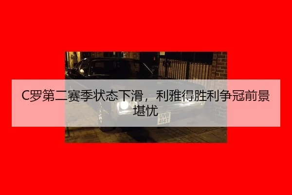 C罗第二赛季状态下滑，利雅得胜利争冠前景堪忧