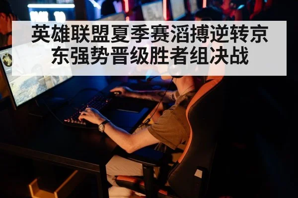 英雄联盟夏季赛滔搏逆转京东强势晋级胜者组决战