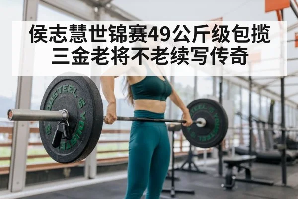 侯志慧世锦赛49公斤级包揽三金老将不老续写传奇