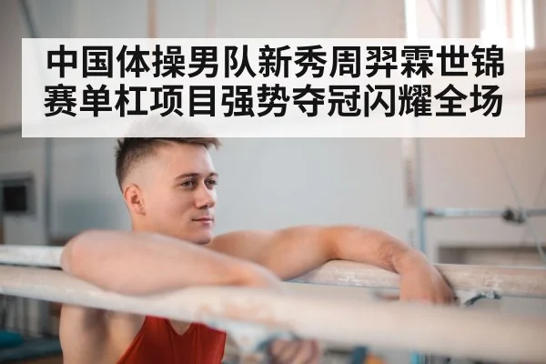 中国体操男队新秀周羿霖世锦赛单杠项目强势夺冠闪耀全场
