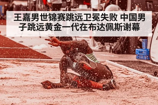 王嘉男世锦赛跳远卫冕失败 中国男子跳远黄金一代在布达佩斯谢幕