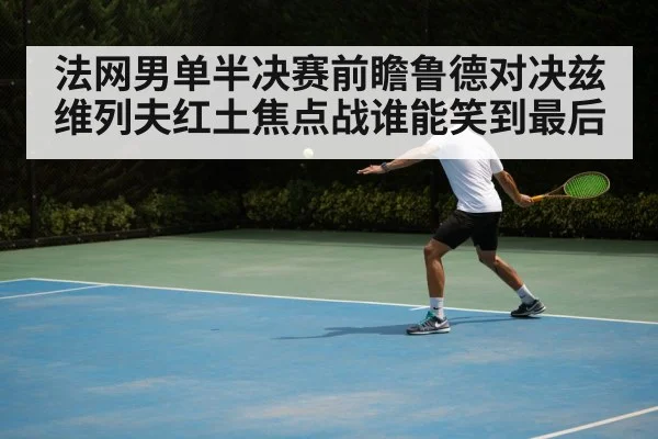 法网男单半决赛前瞻鲁德对决兹维列夫红土焦点战谁能笑到最后