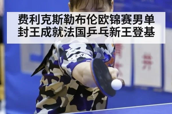 费利克斯勒布伦欧锦赛男单封王成就法国乒乓新王登基