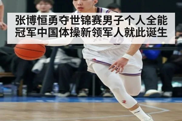 张博恒勇夺世锦赛男子个人全能冠军中国体操新领军人就此诞生